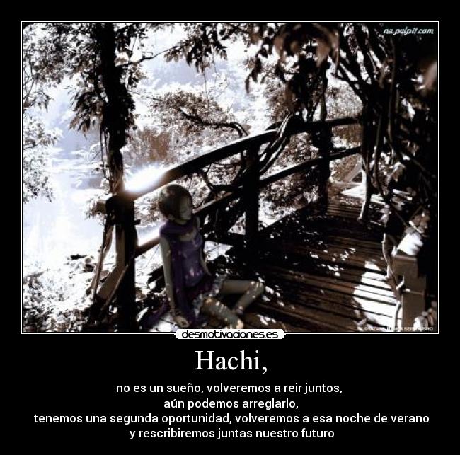 Hachi, - no es un sueño, volveremos a reir juntos,
aún podemos arreglarlo,
tenemos una segunda oportunidad, volveremos a esa noche de verano
y rescribiremos juntas nuestro futuro