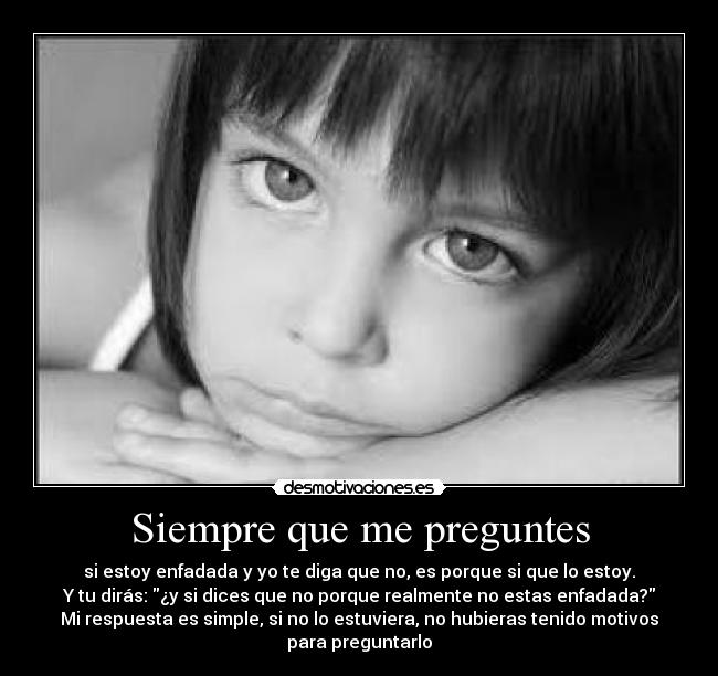 Siempre que me preguntes - si estoy enfadada y yo te diga que no, es porque si que lo estoy.
Y tu dirás: ¿y si dices que no porque realmente no estas enfadada?
Mi respuesta es simple, si no lo estuviera, no hubieras tenido motivos
para preguntarlo