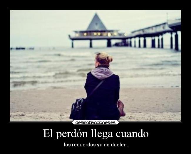 El perdón llega cuando - los recuerdos ya no duelen.