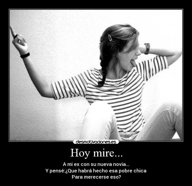 Hoy mire... - A mi ex con su nueva novia...
Y pensé:¿Que habrá hecho esa pobre chica
Para merecerse eso?