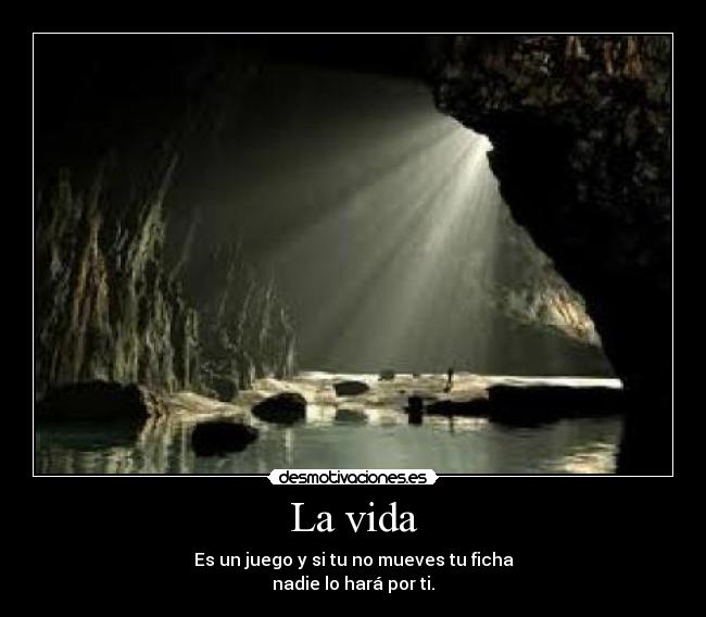 La vida - Es un juego y si tu no mueves tu ficha
nadie lo hará por ti.