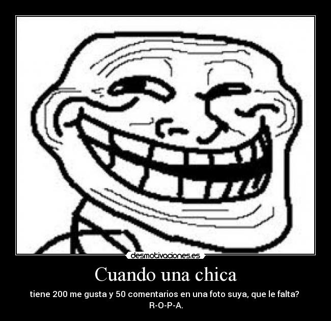 Cuando una chica - tiene 200 me gusta y 50 comentarios en una foto suya, que le falta?
R-O-P-A.