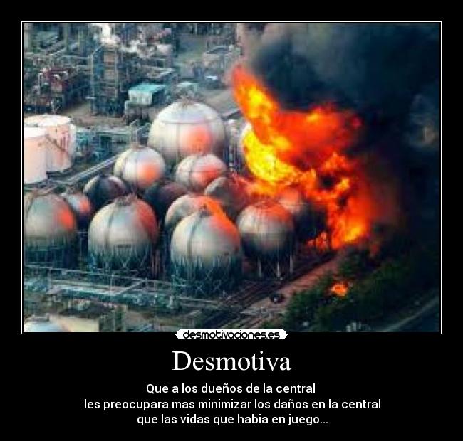 Desmotiva - Que a los dueños de la central 
les preocupara mas minimizar los daños en la central
que las vidas que habia en juego...