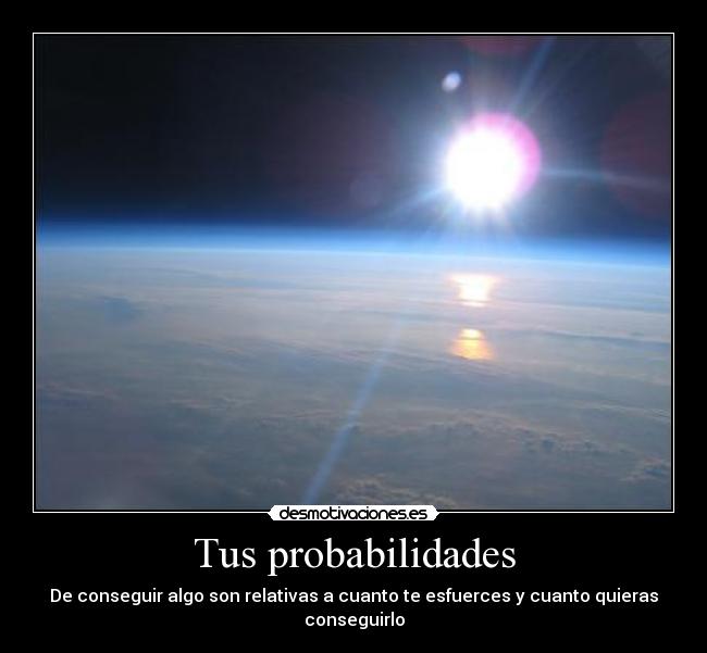 Tus probabilidades - De conseguir algo son relativas a cuanto te esfuerces y cuanto quieras
conseguirlo