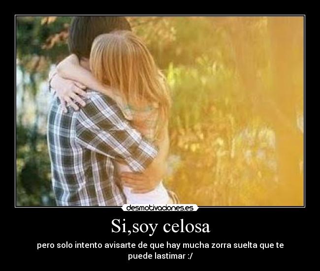 Si,soy celosa - pero solo intento avisarte de que hay mucha zorra suelta que te
puede lastimar :/