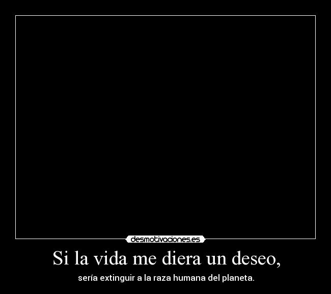 Si la vida me diera un deseo, - sería extinguir a la raza humana del planeta.