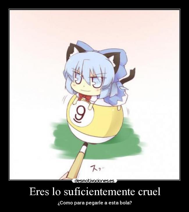 Eres lo suficientemente cruel - ¿Como para pegarle a esta bola?