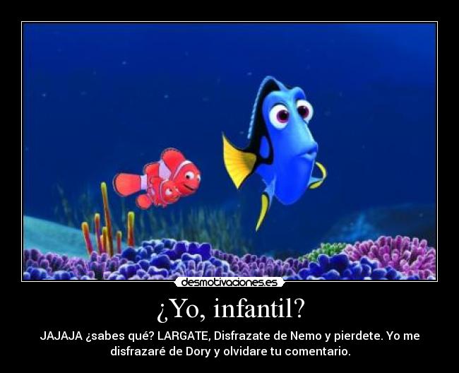 ¿Yo, infantil? - JAJAJA ¿sabes qué? LARGATE, Disfrazate de Nemo y pierdete. Yo me
disfrazaré de Dory y olvidare tu comentario.