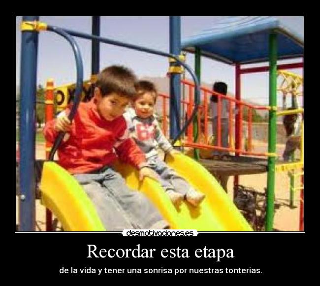 Recordar esta etapa - de la vida y tener una sonrisa por nuestras tonterias.