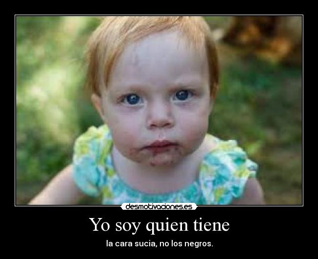 Yo soy quien tiene - la cara sucia, no los negros.