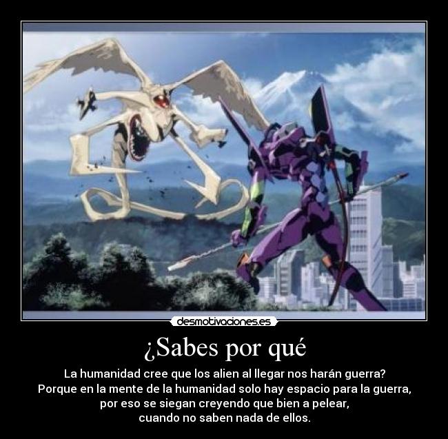 ¿Sabes por qué - La humanidad cree que los alien al llegar nos harán guerra?
Porque en la mente de la humanidad solo hay espacio para la guerra,
por eso se siegan creyendo que bien a pelear,
cuando no saben nada de ellos.