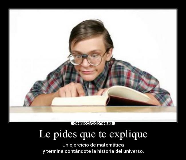 Le pides que te explique - Un ejercicio de matemática
y termina contándote la historia del universo.