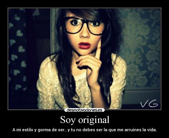 Soy original - A mi estilo y gorma de ser.. y tu no debes ser la que me arruines la vida.