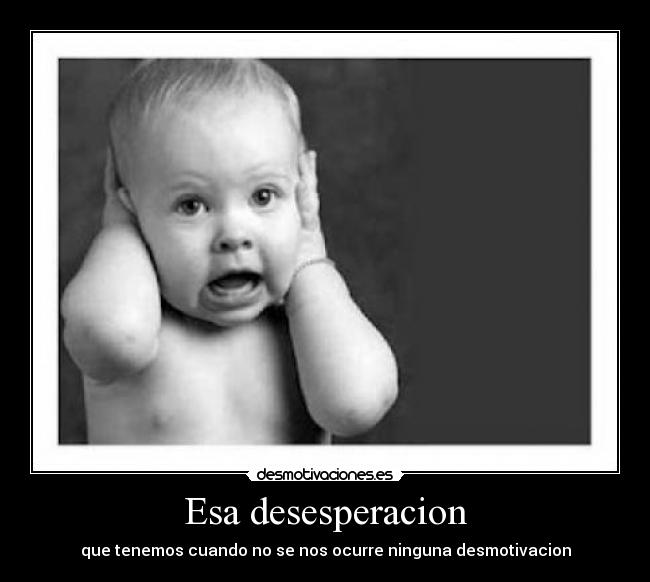 Esa desesperacion - que tenemos cuando no se nos ocurre ninguna desmotivacion
