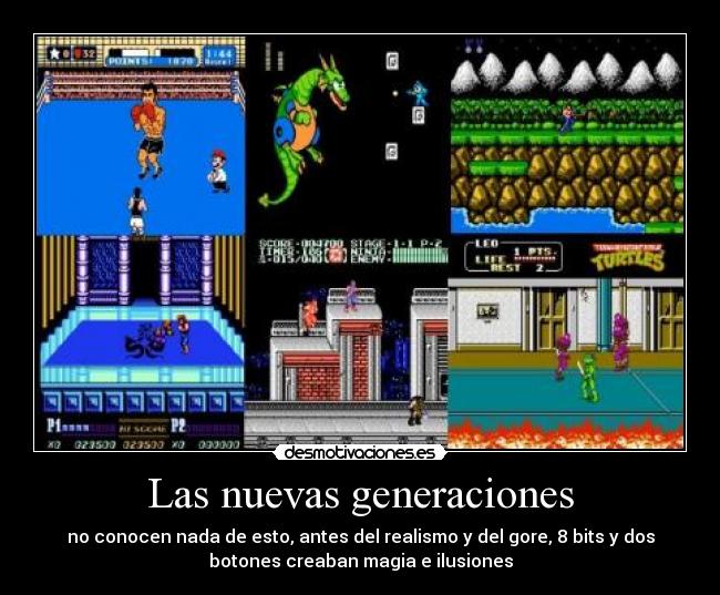 Las nuevas generaciones - no conocen nada de esto, antes del realismo y del gore, 8 bits y dos
botones creaban magia e ilusiones