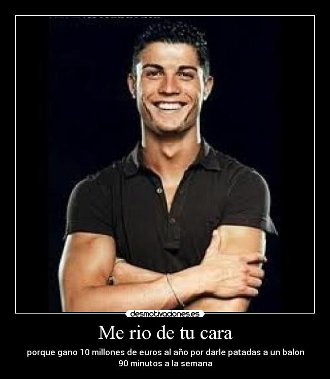 Me rio de tu cara - porque gano 10 millones de euros al año por darle patadas a un balon
90 minutos a la semana
