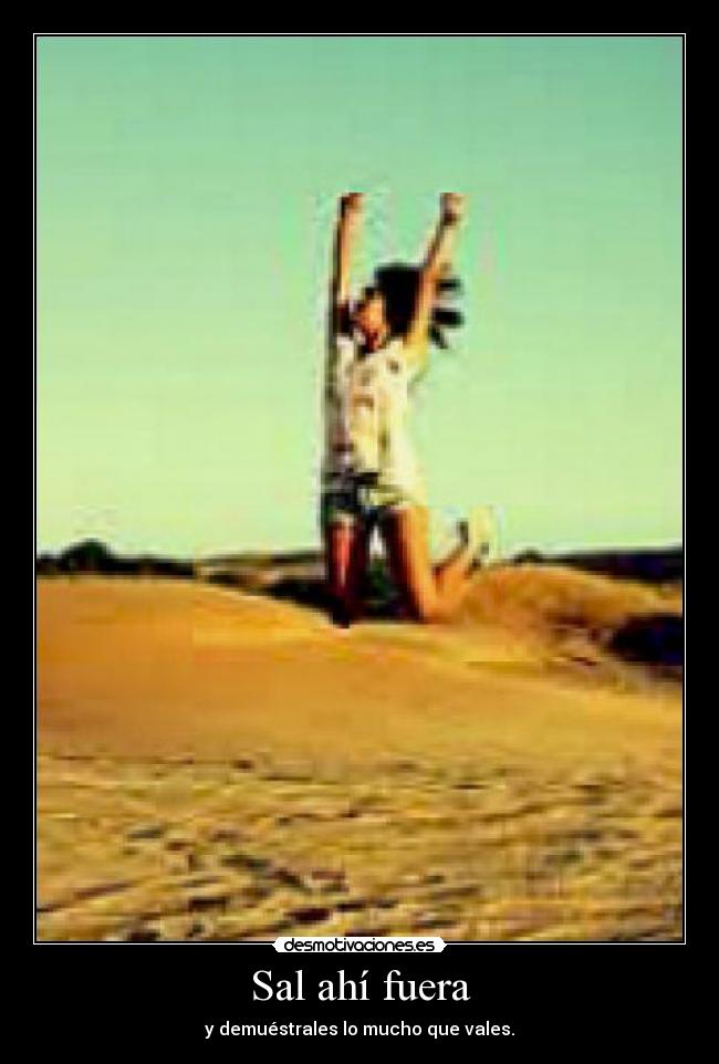 Sal ahí fuera - y demuéstrales lo mucho que vales.