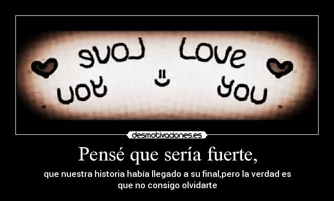 Pensé que sería fuerte, - que nuestra historia había llegado a su final,pero la verdad es
que no consigo olvidarte