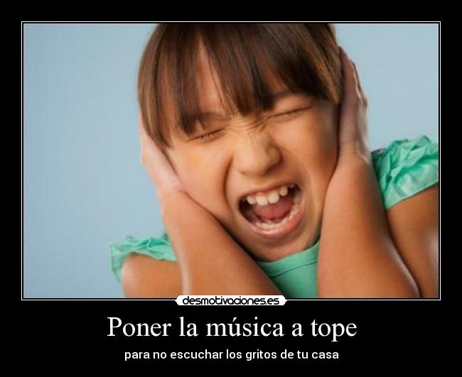 Poner la música a tope - para no escuchar los gritos de tu casa