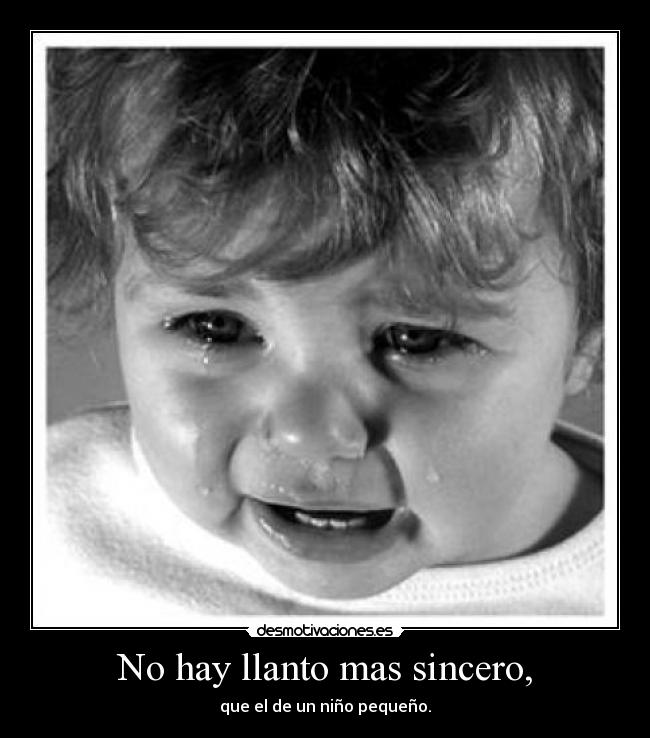 No hay llanto mas sincero, - que el de un niño pequeño.