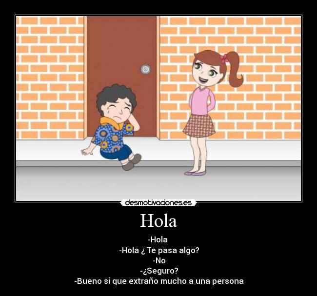 Hola - -Hola
-Hola ¿ Te pasa algo?
-No
-¿Seguro?
-Bueno si que extraño mucho a una persona