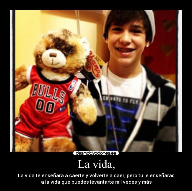 La vida, - La vida te enseñara a caerte y volverte a caer, pero tu le enseñaras
a la vida que puedes levantarte mil veces y más