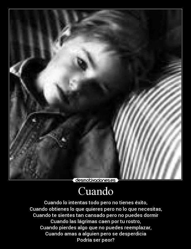 Cuando - Cuando lo intentas todo pero no tienes éxito,
Cuando obtienes lo que quieres pero no lo que necesitas,
Cuando te sientes tan cansado pero no puedes dormir
Cuando las lágrimas caen por tu rostro,
Cuando pierdes algo que no puedes reemplazar,
Cuando amas a alguien pero se desperdicia
Podría ser peor?