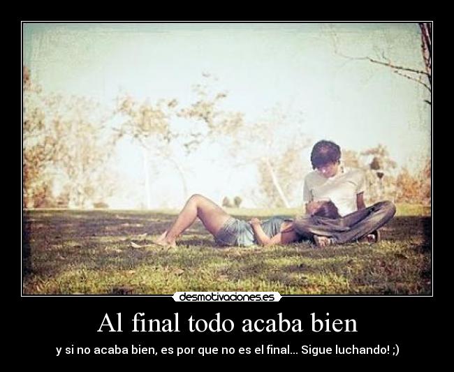 Al final todo acaba bien - y si no acaba bien, es por que no es el final... Sigue luchando! ;)