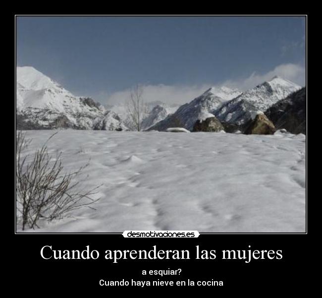 Cuando aprenderan las mujeres - a esquiar?
Cuando haya nieve en la cocina