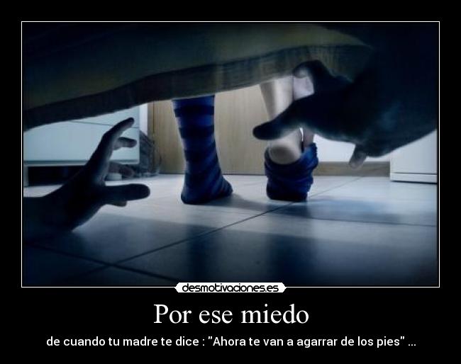 Por ese miedo - de cuando tu madre te dice : Ahora te van a agarrar de los pies ...
