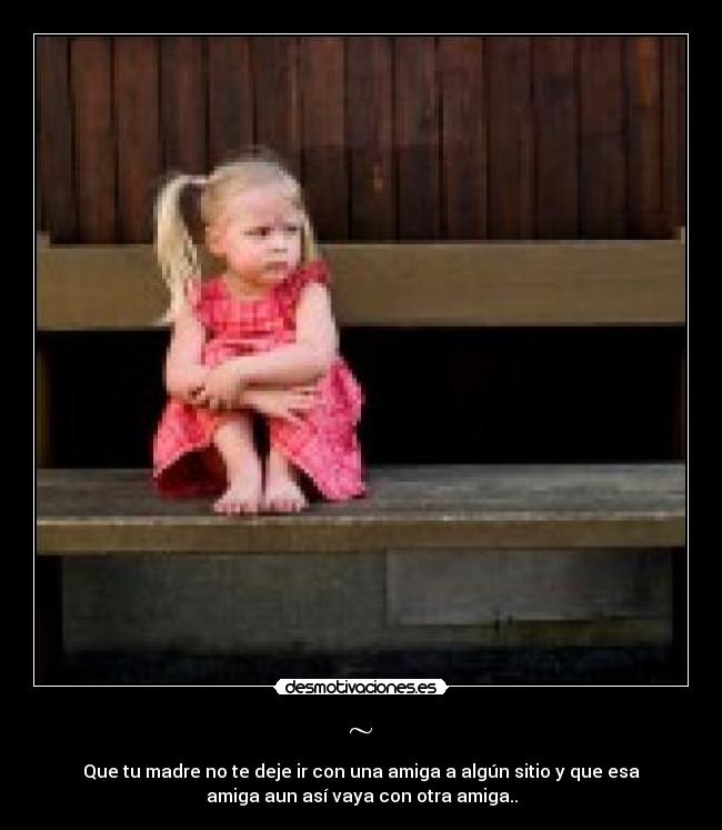~ - Que tu madre no te deje ir con una amiga a algún sitio y que esa
amiga aun así vaya con otra amiga..