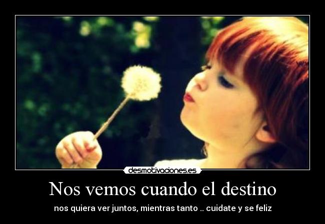 Nos vemos cuando el destino - nos quiera ver juntos, mientras tanto .. cuidate y se feliz