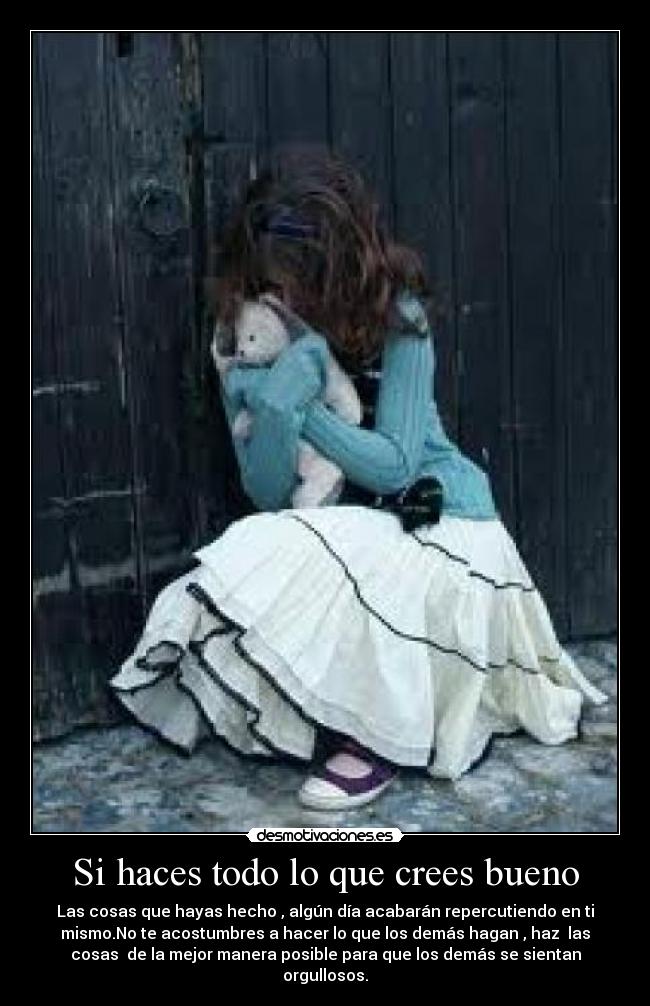 Si haces todo lo que crees bueno - Las cosas que hayas hecho , algún día acabarán repercutiendo en ti
mismo.No te acostumbres a hacer lo que los demás hagan , haz las
cosas de la mejor manera posible para que los demás se sientan
orgullosos.