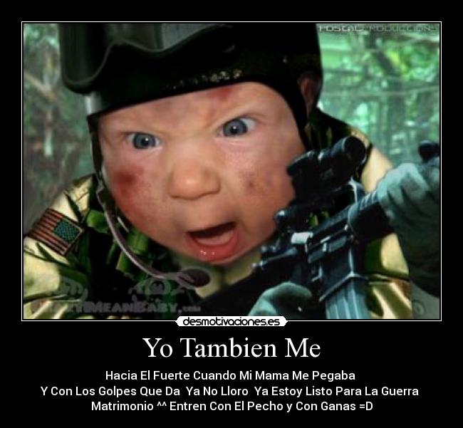Yo Tambien Me - Hacia El Fuerte Cuando Mi Mama Me Pegaba 
Y Con Los Golpes Que Da  Ya No Lloro  Ya Estoy Listo Para La Guerra 
Matrimonio ^^ Entren Con El Pecho y Con Ganas =D