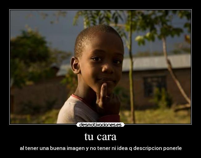 tu cara - al tener una buena imagen y no tener ni idea q descripcion ponerle