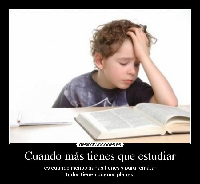 Cuando más tienes que estudiar - es cuando menos ganas tienes y para rematar
todos tienen buenos planes.