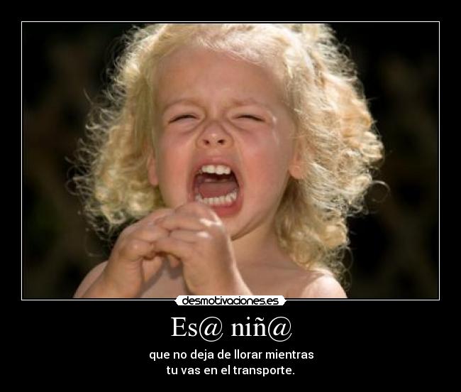 Es@ niñ@ - que no deja de llorar mientras
tu vas en el transporte.