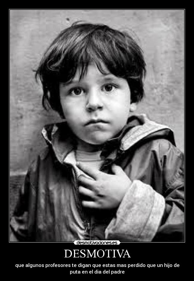 DESMOTIVA - que algunos profesores te digan que estas mas perdido que un hijo de
puta en el dia del padre