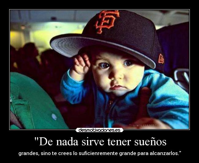De nada sirve tener sueños - grandes, sino te crees lo suficienremente grande para alcanzarlos.