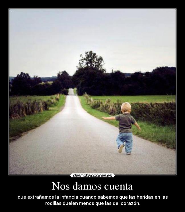 Nos damos cuenta - que extrañamos la infancia cuando sabemos que las heridas en las
rodillas duelen menos que las del corazón.