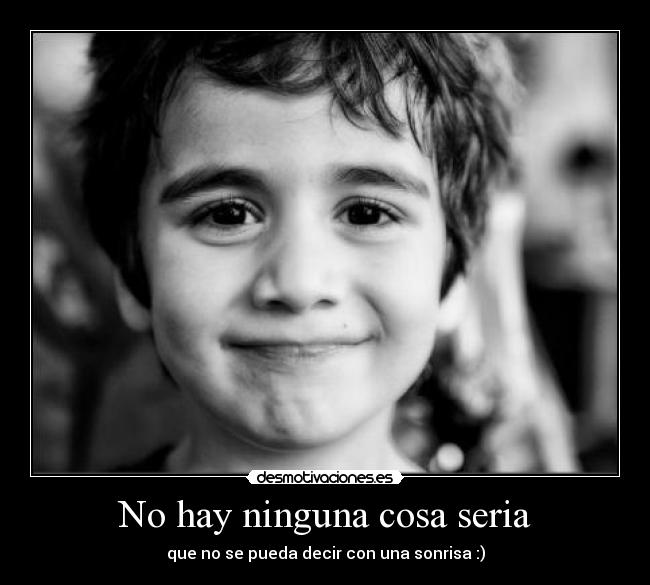 No hay ninguna cosa seria - que no se pueda decir con una sonrisa :)