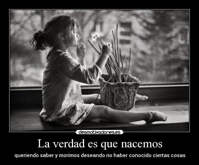 La verdad es que nacemos - queriendo saber y morimos deseando no haber conocido ciertas cosas