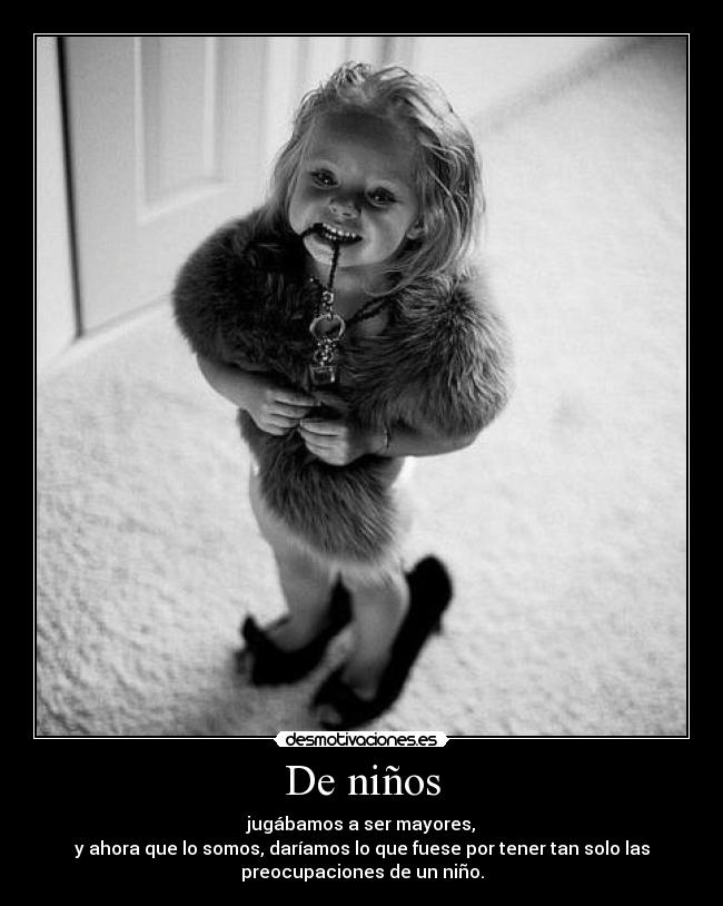 De niños - jugábamos a ser mayores,
y ahora que lo somos, daríamos lo que fuese por tener tan solo las
preocupaciones de un niño.