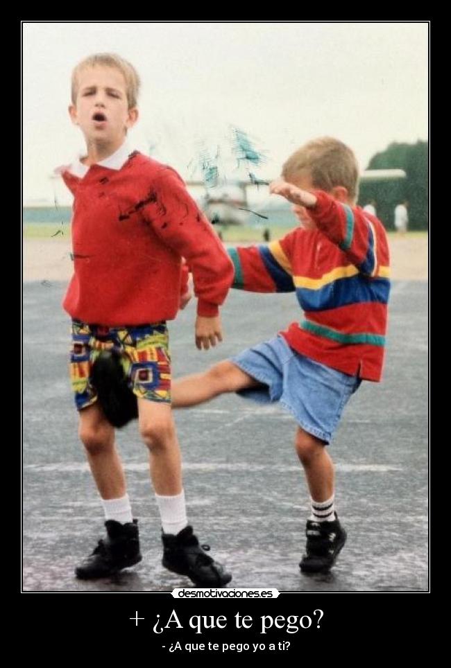 + ¿A que te pego? - - ¿A que te pego yo a ti?