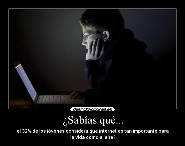¿Sabías qué... - el 32% de los jóvenes considera que internet es tan importante para
la vida como el aire?