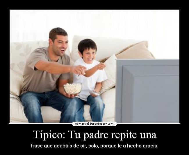 Típico: Tu padre repite una - frase que acabáis de oír, solo, porque le a hecho gracia.