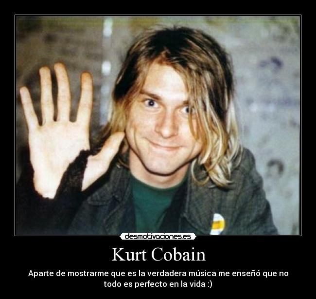 Kurt Cobain - Aparte de mostrarme que es la verdadera música me enseñó que no
todo es perfecto en la vida :)