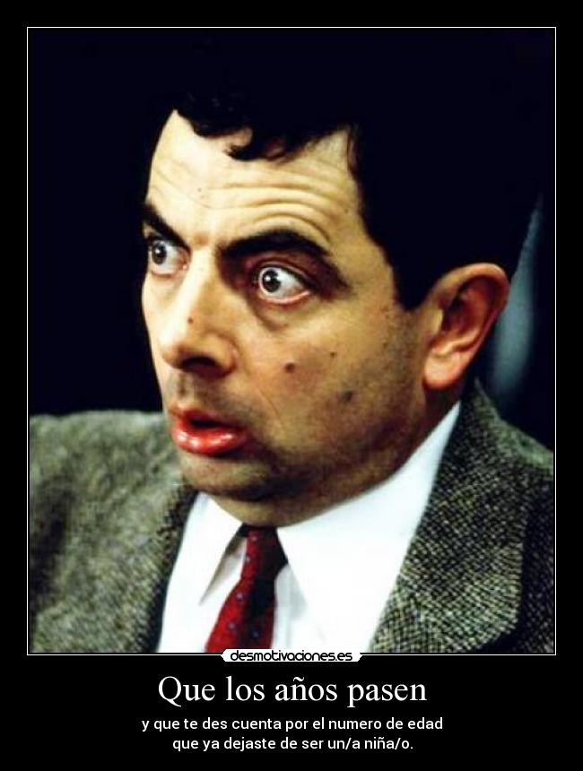Que los años pasen - y que te des cuenta por el numero de edad
que ya dejaste de ser un/a niña/o.