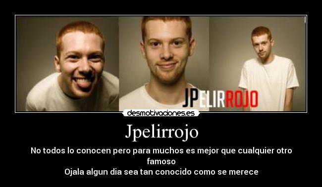 Jpelirrojo - No todos lo conocen pero para muchos es mejor que cualquier otro famoso
Ojala algun dia sea tan conocido como se merece
