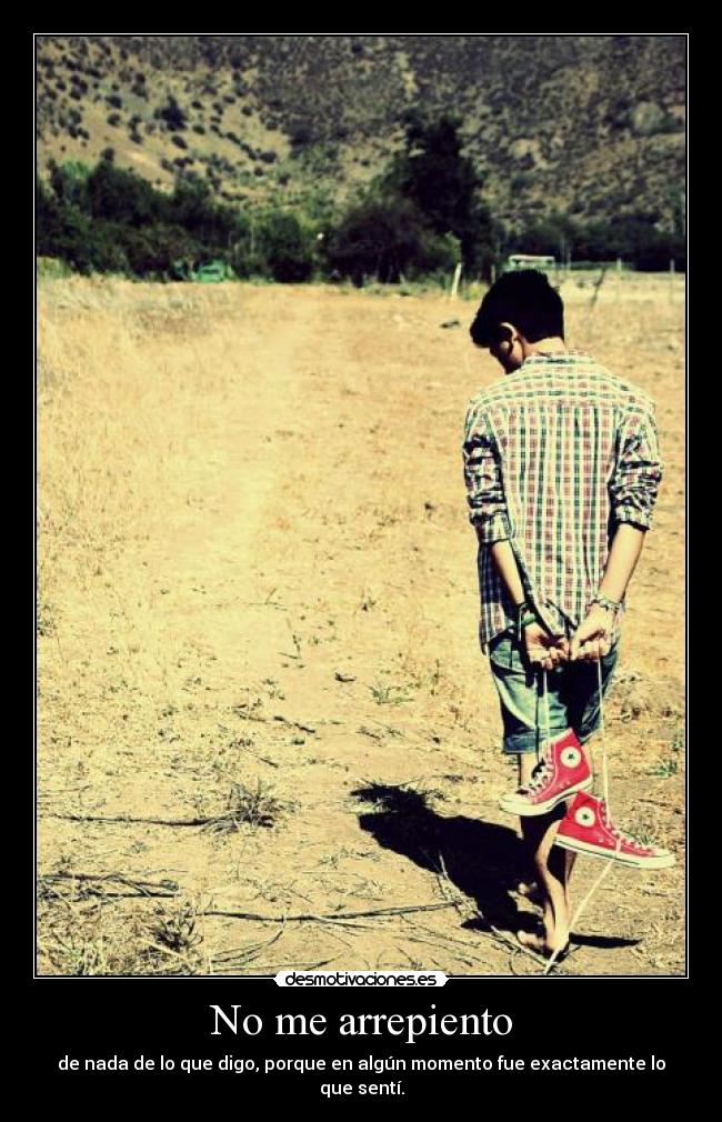 No me arrepiento - de nada de lo que digo, porque en algún momento fue exactamente lo que sentí.